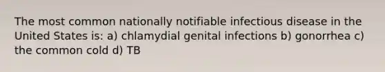 The most common nationally notifiable infectious disease in the United States is: a) chlamydial genital infections b) gonorrhea c) the common cold d) TB