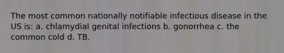 The most common nationally notifiable infectious disease in the US is: a. chlamydial genital infections b. gonorrhea c. the common cold d. TB.