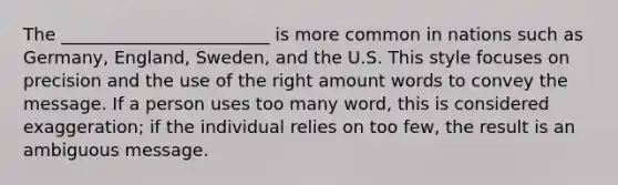 The ________________________ is more common in nations such as Germany, England, Sweden, and the U.S. This style focuses on precision and the use of the right amount words to convey the message. If a person uses too many word, this is considered exaggeration; if the individual relies on too few, the result is an ambiguous message.