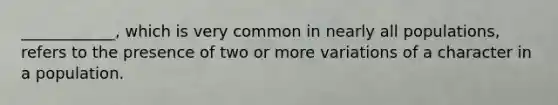 ____________, which is very common in nearly all populations, refers to the presence of two or more variations of a character in a population.