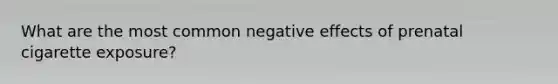 What are the most common negative effects of prenatal cigarette exposure?