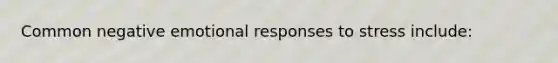 Common negative emotional responses to stress include: