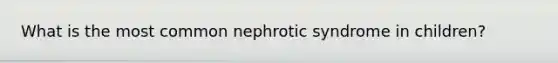 What is the most common nephrotic syndrome in children?