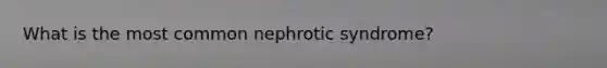 What is the most common nephrotic syndrome?