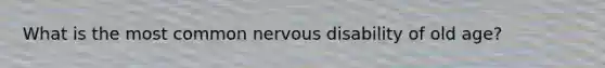 What is the most common nervous disability of old age?