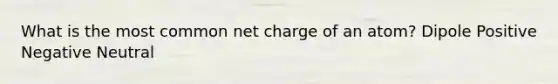 What is the most common net charge of an atom? Dipole Positive Negative Neutral