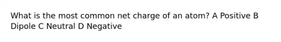 What is the most common net charge of an atom? A Positive B Dipole C Neutral D Negative