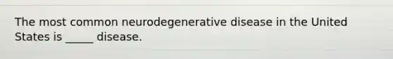 The most common neurodegenerative disease in the United States is _____ disease.