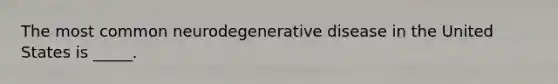 The most common neurodegenerative disease in the United States is _____.