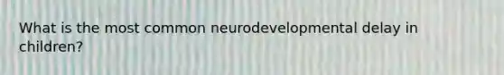 What is the most common neurodevelopmental delay in children?