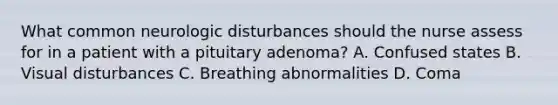 What common neurologic disturbances should the nurse assess for in a patient with a pituitary adenoma? A. Confused states B. Visual disturbances C. Breathing abnormalities D. Coma