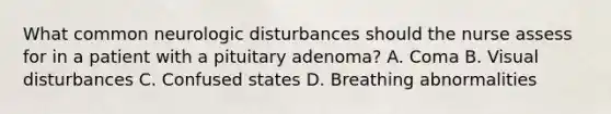 What common neurologic disturbances should the nurse assess for in a patient with a pituitary adenoma? A. Coma B. Visual disturbances C. Confused states D. Breathing abnormalities