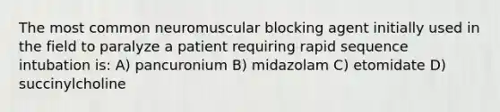 The most common neuromuscular blocking agent initially used in the field to paralyze a patient requiring rapid sequence intubation is: A) pancuronium B) midazolam C) etomidate D) succinylcholine