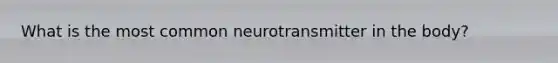 What is the most common neurotransmitter in the body?