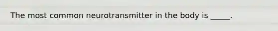 The most common neurotransmitter in the body is _____.