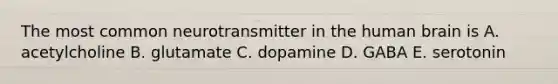 The most common neurotransmitter in the human brain is A. acetylcholine B. glutamate C. dopamine D. GABA E. serotonin