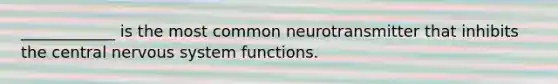 ____________ is the most common neurotransmitter that inhibits the central nervous system functions.