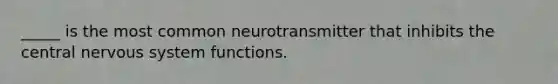 _____ is the most common neurotransmitter that inhibits the central nervous system functions.