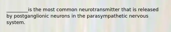 _________is the most common neurotransmitter that is released by postganglionic neurons in the parasympathetic nervous system.