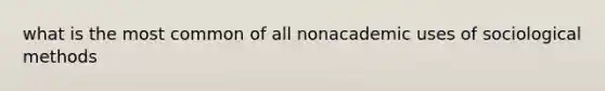 what is the most common of all nonacademic uses of sociological methods