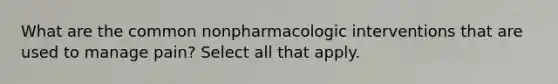 What are the common nonpharmacologic interventions that are used to manage pain? Select all that apply.