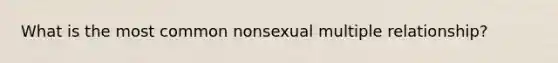 What is the most common nonsexual multiple relationship?