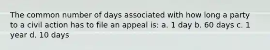 The common number of days associated with how long a party to a civil action has to file an appeal is: a. 1 day b. 60 days c. 1 year d. 10 days