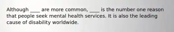 Although ____ are more common, ____ is the number one reason that people seek mental health services. It is also the leading cause of disability worldwide.