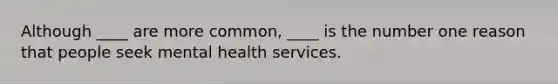 Although ____ are more common, ____ is the number one reason that people seek mental health services.