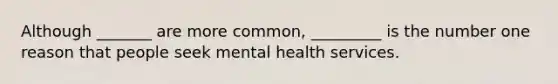 Although _______ are more common, _________ is the number one reason that people seek mental health services.