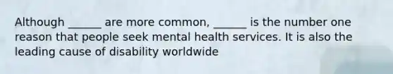 Although ______ are more common, ______ is the number one reason that people seek mental health services. It is also the leading cause of disability worldwide