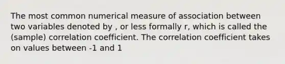 The most common numerical measure of association between two variables denoted by , or less formally r, which is called the (sample) correlation coefficient. The correlation coefficient takes on values between -1 and 1