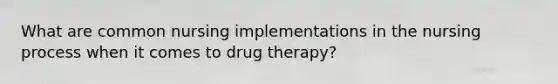 What are common nursing implementations in the nursing process when it comes to drug therapy?