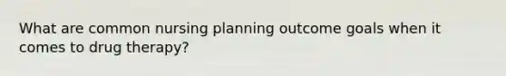 What are common nursing planning outcome goals when it comes to drug therapy?