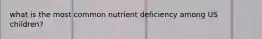 what is the most common nutrient deficiency among US children?