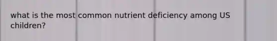 what is the most common nutrient deficiency among US children?