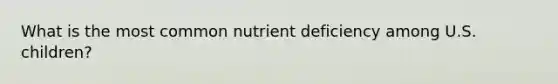 What is the most common nutrient deficiency among U.S. children?