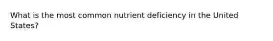 What is the most common nutrient deficiency in the United States?