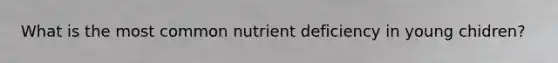 What is the most common nutrient deficiency in young chidren?