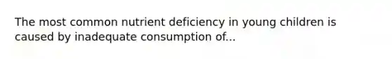 The most common nutrient deficiency in young children is caused by inadequate consumption of...