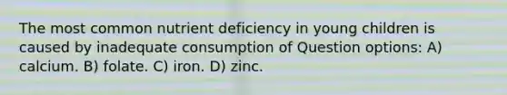 The most common nutrient deficiency in young children is caused by inadequate consumption of Question options: A) calcium. B) folate. C) iron. D) zinc.