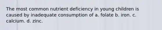 The most common nutrient deficiency in young children is caused by inadequate consumption of a. folate b. iron. c. calcium. d. zinc.