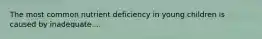 The most common nutrient deficiency in young children is caused by inadequate....