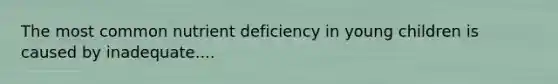 The most common nutrient deficiency in young children is caused by inadequate....