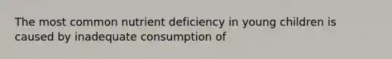 The most common nutrient deficiency in young children is caused by inadequate consumption of