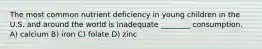 The most common nutrient deficiency in young children in the U.S. and around the world is inadequate ________ consumption. A) calcium B) iron C) folate D) zinc​