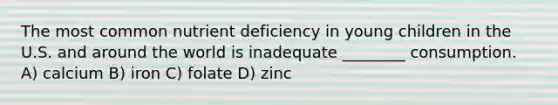 The most common nutrient deficiency in young children in the U.S. and around the world is inadequate ________ consumption. A) calcium B) iron C) folate D) zinc​