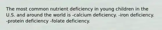 The most common nutrient deficiency in young children in the U.S. and around the world is -calcium deficiency. -iron deficiency. -protein deficiency -folate deficiency.