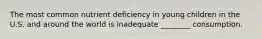 The most common nutrient deficiency in young children in the U.S. and around the world is inadequate ________ consumption.