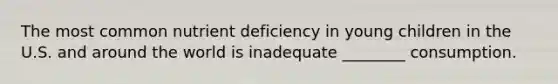 The most common nutrient deficiency in young children in the U.S. and around the world is inadequate ________ consumption.